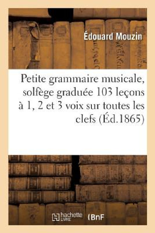 Petite Grammaire Musicale, Solfège Graduée 103 Leçons À 1, 2 Et 3 Voix Sur Toutes Les Clefs by Édouard Mouzin