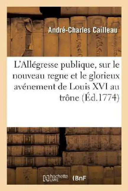 L'Allégresse Publique, Sur Le Nouveau Regne Et Le Glorieux Avénement de Louis XVI Au Trône: Pour Servir de Suite Au Cri Du Coeur Sur l'Édit Du Roi, Du by André-Charles Cailleau