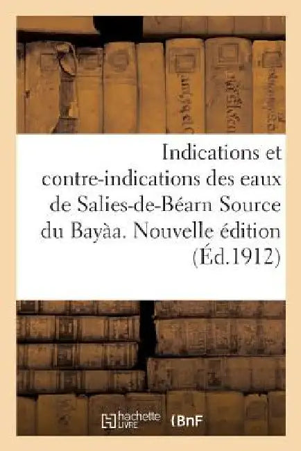 Indications Et Contre-Indications Des Eaux de Salies-De-Béarn Source Du Bayàa. Nouvelle Édition by Collectif
