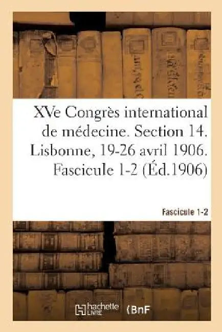 Xve Congrès International de Médecine. Section 14. Lisbonne, 19-26 Avril 1906. Fascicule 1-2 by Congrès International de Médecine
