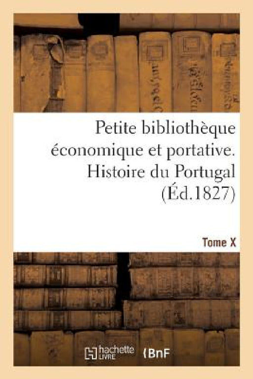 Petite Bibliothèque Économique Et Portative. Tome X. Histoire Du Portugal: Ou Collection de Résumés Sur l'Histoire Et Les Sciences by Collectif