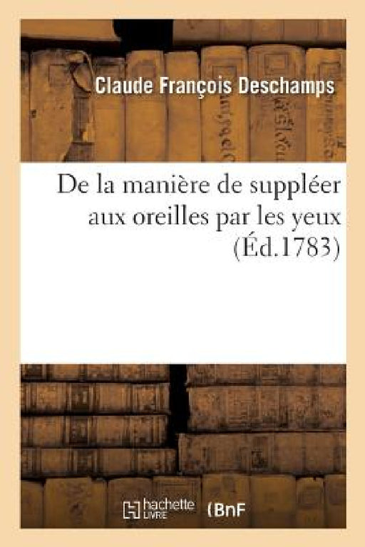 de la Manière de Suppléer Aux Oreilles Par Les Yeux: Pour Servir de Suite Au Cours Élémentaire d'Éducation Des Sourds Et Muets by Claude François DesChamps