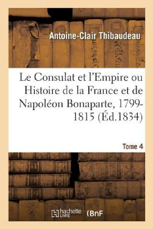 Le Consulat Et l'Empire Ou Histoire de la France Et de Napoléon Bonaparte, 1799-1815. Tome 4 by Antoine-Clair Thibaudeau