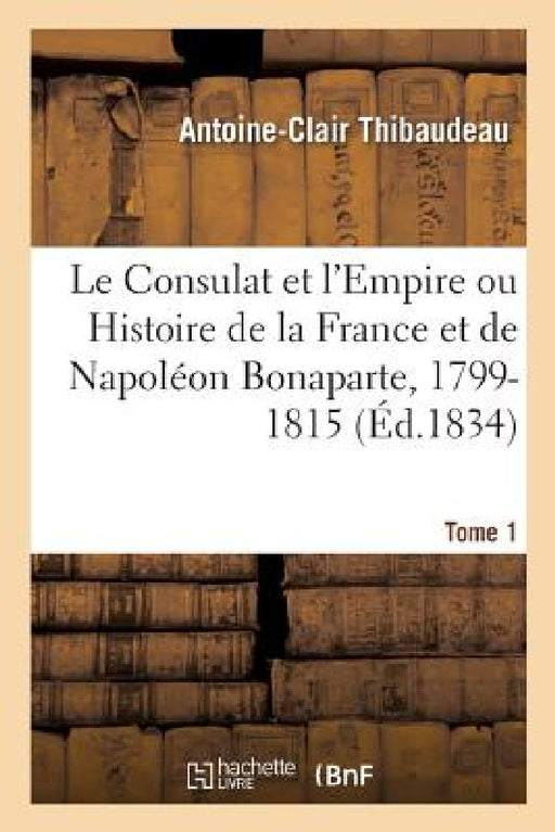 Le Consulat Et l'Empire Ou Histoire de la France Et de Napoléon Bonaparte, 1799-1815. Tome 1 by Antoine-Clair Thibaudeau