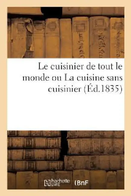 Le Cuisinier de Tout Le Monde Ou La Cuisine Sans Cuisinier: Précédé de Notions de Service, de Menus Divers, d'Un Calendrier Gastronomique Perpétuel by Collectif