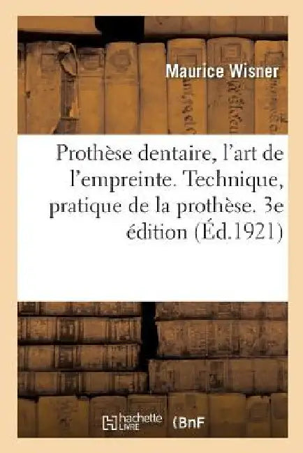 Prothèse Dentaire, l'Art de l'Empreinte. Technique, Pratique de la Prothèse. 3e Édition: Avec 55 Figures Intercalées Dans Le Texte by Maurice Wisner