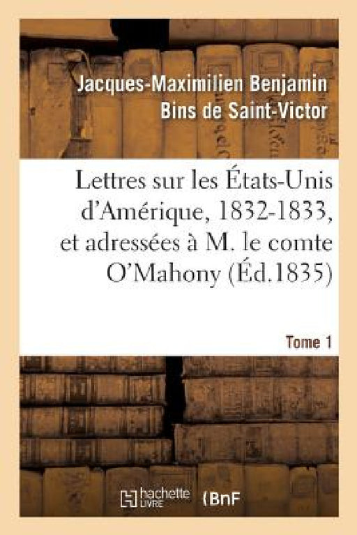 Lettres Sur Les États-Unis d'Amérique, 1832-1833, Et Adressées À M. Le Comte O'Mahony. Tome 1 by Jacques-Maximilien Benj de Saint-Victor