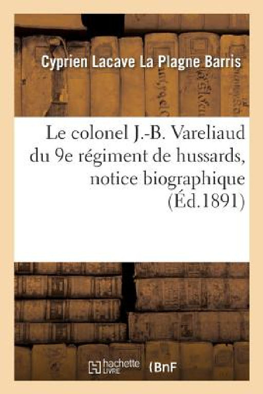 Le colonel J.-B. Vareliaud du 9e régiment de hussards, notice biographique by Cyprien Lacave La Plagne Barris