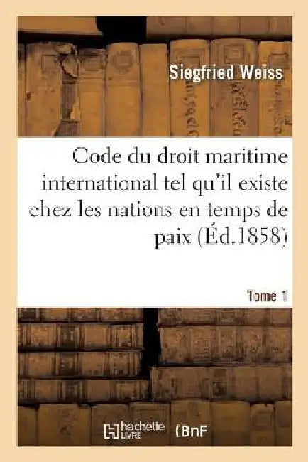 Code Du Droit Maritime International Tel Qu'il Existe Chez Les Nations En Temps de Paix: Et En Temps de Guerre Des Temps Les Plus Reculés Jusqu'à Nos by Siegfried Weiss