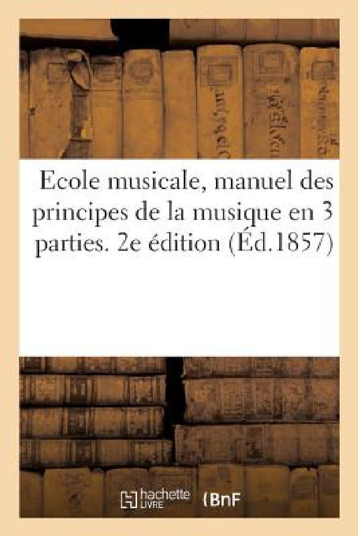 Ecole Musicale, Manuel Des Principes de la Musique En 3 Parties. 2e Édition by Collectif