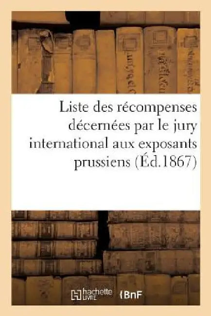 Liste Des Récompenses Décernées Par Le Jury International Aux Exposants Prussiens by Exposition Internationale