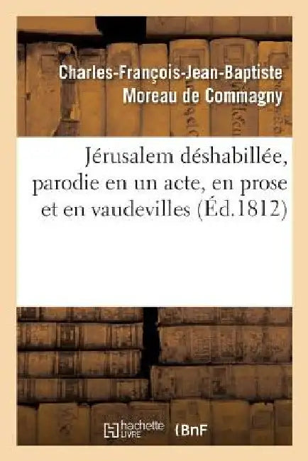 Jérusalem Déshabillée, Parodie En Un Acte, En Prose Et En Vaudevilles: de l'Opéra de Jérusalem Délivrée by Charles-François-Jea Moreau de Commagny