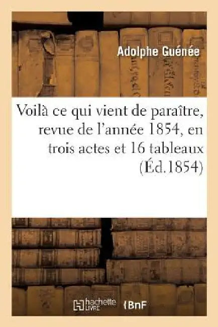 Voilà CE Qui Vient de Paraître, Revue de l'Année 1854, En Trois Actes Et 16 Tableaux by Adolphe Guénée