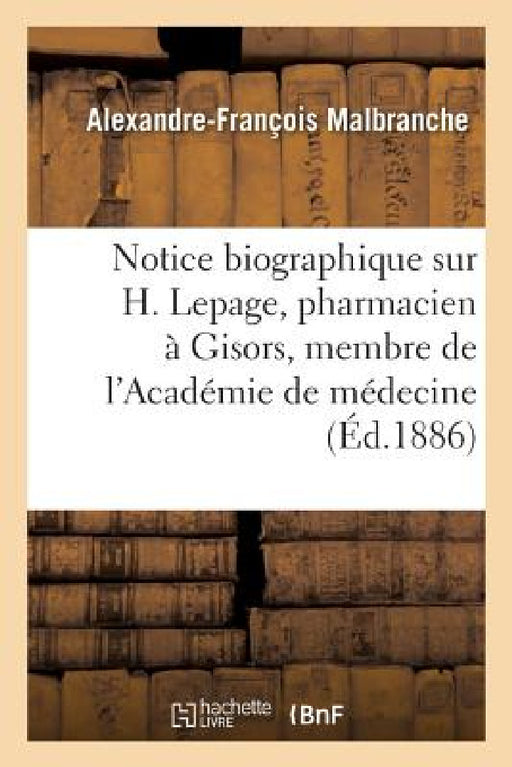 Notice Biographique Sur H. Lepage, Pharmacien À Gisors, Membre Correspondant: de l'Académie de Médecine. Société Libre de l'Eure, Section de Bernay, 2 by Alexandre-François Malbranche