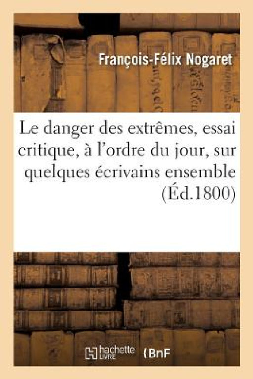 Le Danger Des Extrêmes; Essai Critique, À l'Ordre Du Jour, Sur Quelques Écrivains Ensemble: Où Se Trouve l'Histoire Du Savant Astronome Chinois, Kia-T by François-Félix Nogaret