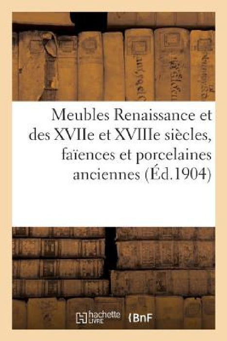 Meubles Renaissance Et Des Xviie Et Xviiie Siècles, Faïences Et Porcelaines Anciennes by Arthur Bloche