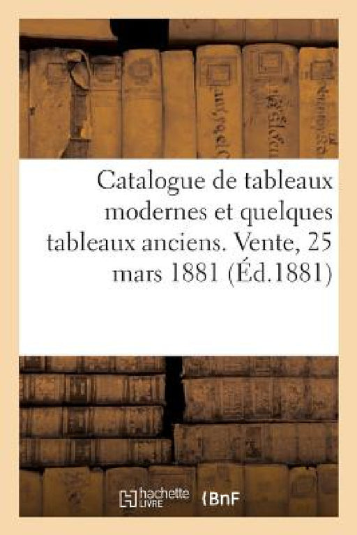 Catalogue de Tableaux Modernes Et Quelques Tableaux Anciens. Vente, 25 Mars 1881 by Eugène Féral
