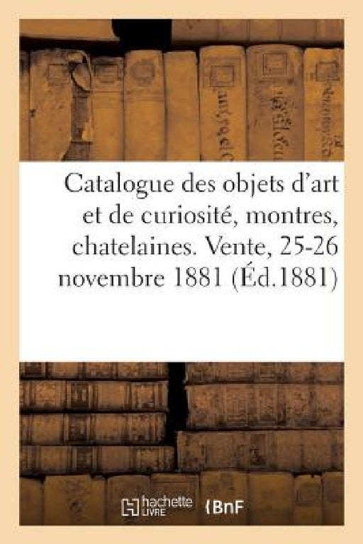 Catalogue Des Objets d'Art Et de Curiosité, Montres, Chatelaines, Étuis, Bijoux: Vente, 25-26 Novembre 1881 by Charles Mannheim