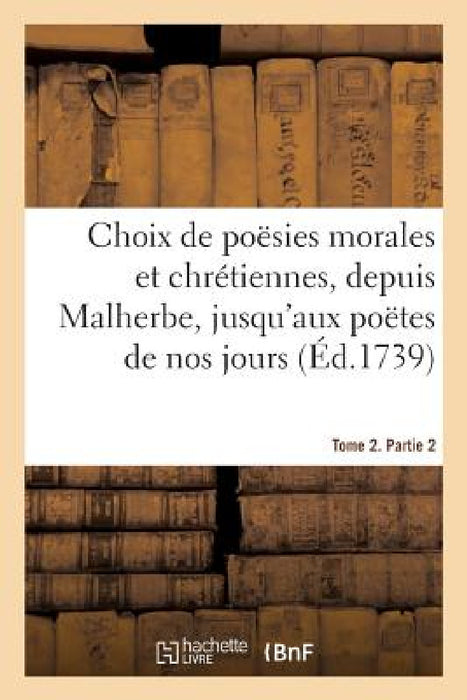 Choix de Poësies Morales Et Chrétiennes, Depuis Malherbe Jusqu'aux Poëtes de Nos Jours: Tome 2. Partie 2 by Adrien-Claude Le Fort de la Morinière