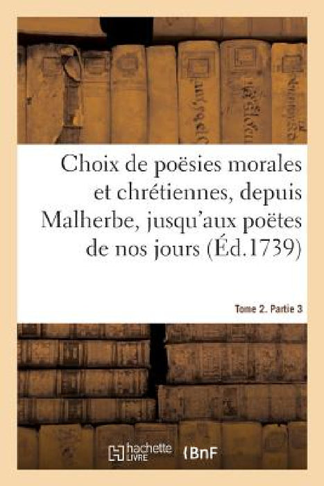 Choix de Poësies Morales Et Chrétiennes, Depuis Malherbe Jusqu'aux Poëtes de Nos Jours: Tome 2. Partie 3 by Adrien-Claude Le Fort de la Morinière