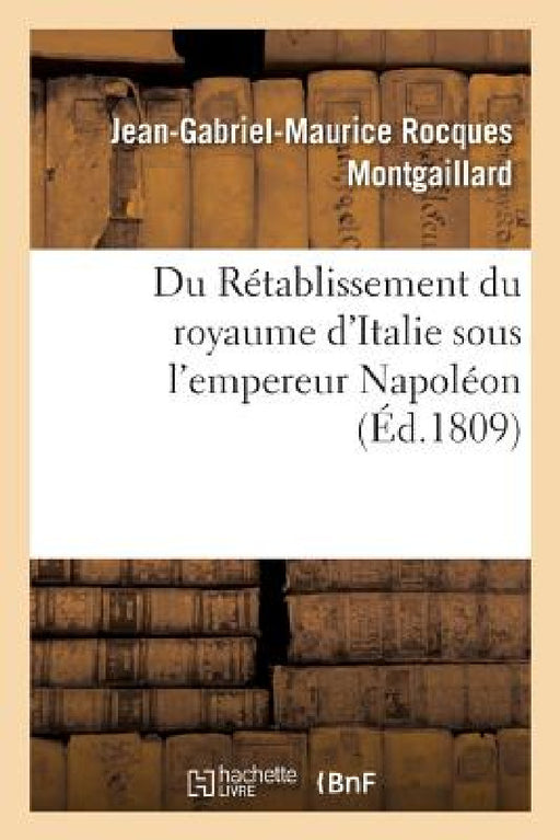 Du Rétablissement Du Royaume d'Italie Sous l'Empereur Napoléon: Et Des Droits de la Couronne de France Sur Le Duché de Rome by Jean-Gabriel-Maurice Rocqu Montgaillard