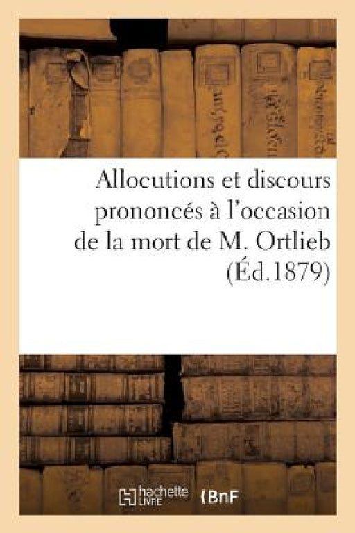 Allocutions Et Discours Prononcés À l'Occasion de la Mort de M. Ortlieb: Professeur À La Faculté de Droit de Nancy by Collectif
