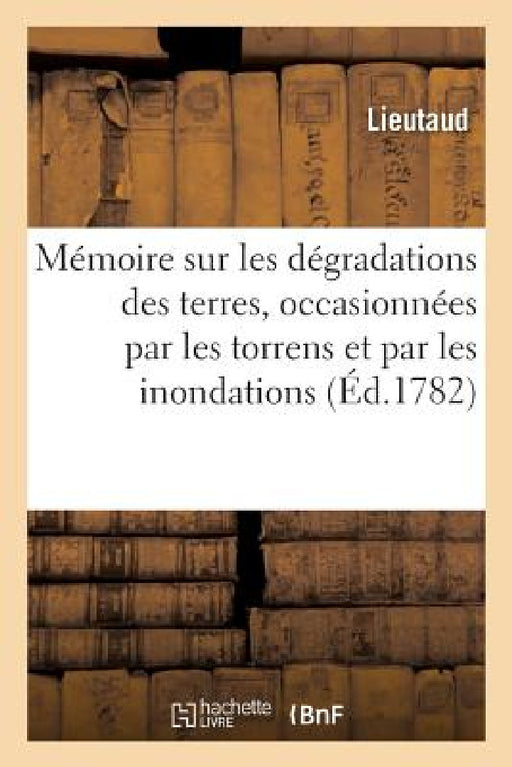Mémoire Sur Les Dégradations Des Terres, Occasionnées Par Les Torrens Et Par Les Inondations: Moyens de Les Prévenir Et d'Augmenter Considérablement L by Lieutaud