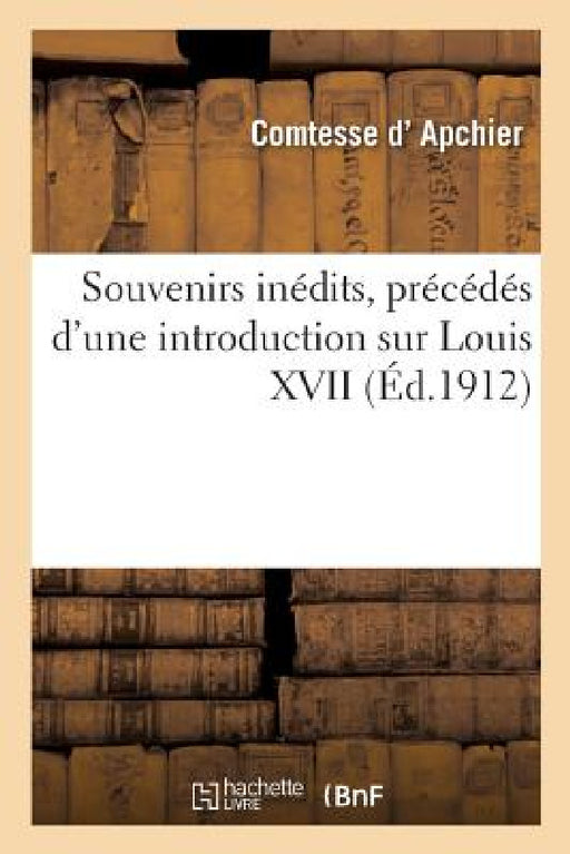 Souvenirs Inédits, Précédés d'Une Introduction Sur Louis XVII by Comtesse D' Apchier, Jean de Bonnefon