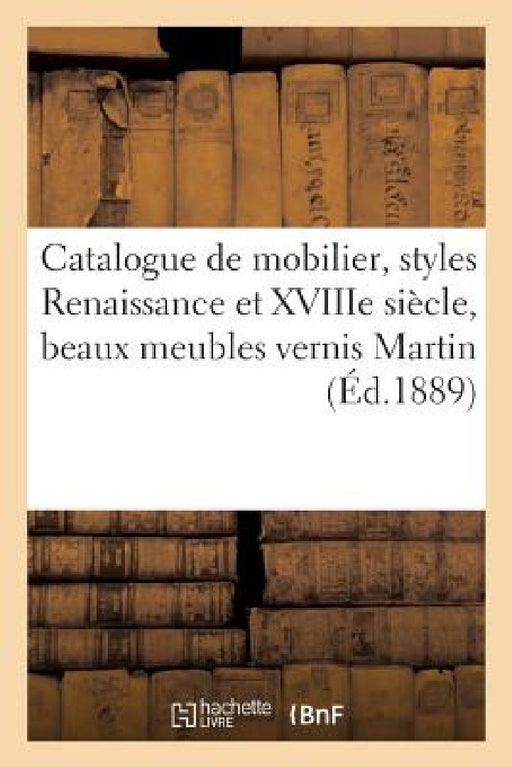 Catalogue d'Un Élégant Mobilier, Styles Renaissance Et Xviiie Siècle, Beaux Meubles Vernis Martin: Belles Tapisseries Du Temps de Louis XIV Et de Styl by Arthur Bloche