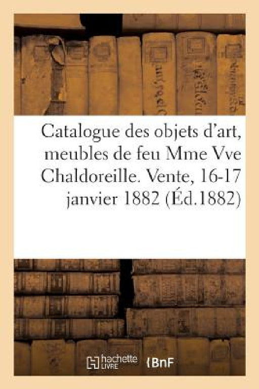 Catalogue Des Objets d'Art, Meubles Anciens, Pendules Louis XVI, Curiosités Diverses, Tableaux: Anciens, Cadres Sculptés de Feu Mme Vve Chaldoreille. by George Expert