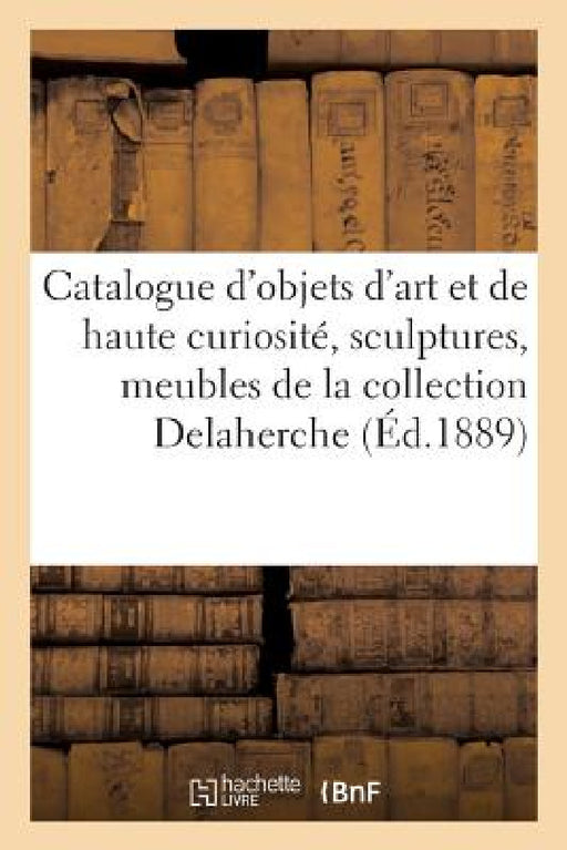 Catalogue Des Objets d'Art Et de Haute Curiosité, Sculptures, Meubles Anciens, Tableaux Anciens: de la Collection Delaherche by Charles Mannheim
