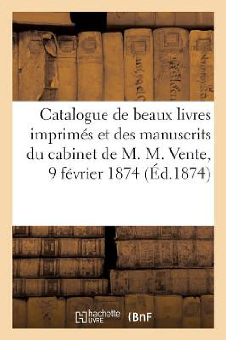 Catalogue Des Plus Beaux Livres Imprimés Et Des Manuscrits Du Cabinet de M. M. Vente, 9 Février 1874 by Collectif