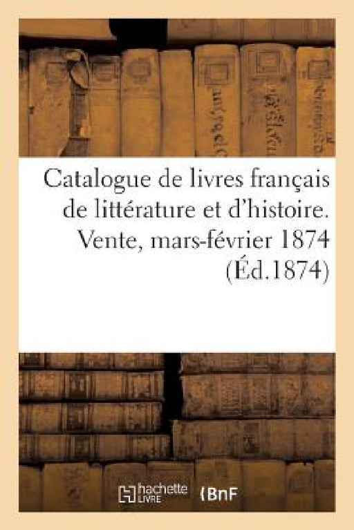 Catalogue de Livres Français de Littérature Et d'Histoire: Vente, Maison Silvestre, Mars-Février 1874 by Collectif