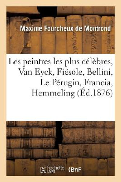 Les Peintres Les Plus Célèbres, Van Eyck, Fiésole, Bellini, Le Pérugin, Francia, Hemmeling: Raphaël, Le Titien. 3e Édition by Maxime Fourcheux de Montrond