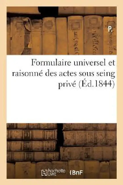 Formulaire Universel Et Raisonné Des Actes Sous Seing Privé: Ou Le Droit Civil MIS À La Portée de Tout Le Monde by Charles Cahier