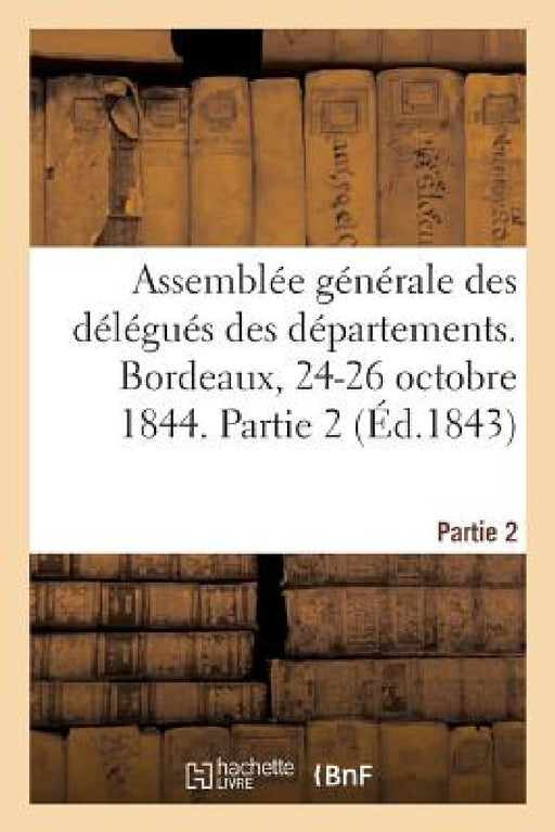 Assemblée Générale Des Délégués Des Départements. Bordeaux, 24-26 Octobre 1844. Partie 2 by Achille Pierre Dionis Du Séjour