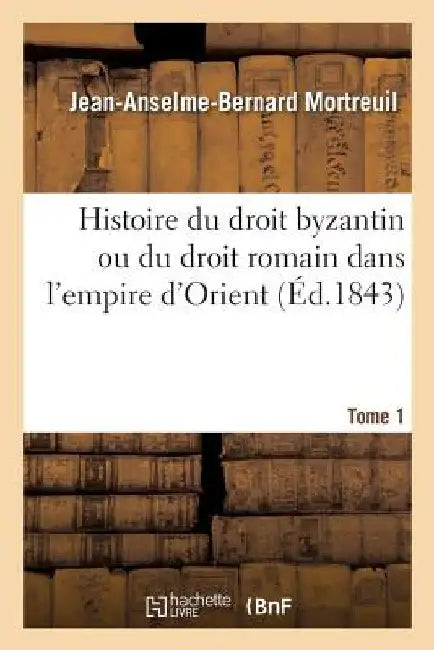 Histoire Du Droit Byzantin Ou Du Droit Romain Dans l'Empire d'Orient: Depuis La Mort de Justinien Jusqu'à La Prise de Constantinople En 1453. Tome 1 by Jean-Anselme-Bernard Mortreuil