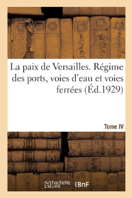 La Paix de Versailles. Tome VI. Régime Des Ports, Voies d'Eau Et Voies Ferrées by Collectif