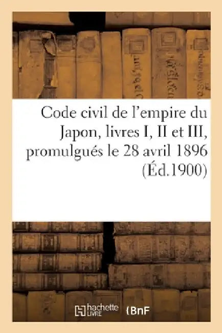 Code Civil de l'Empire Du Japon, Livres I, II Et III, Promulgués Le 28 Avril 1896: Dispositions Générales, Droits Réels, Droit de Créance by I. Motono