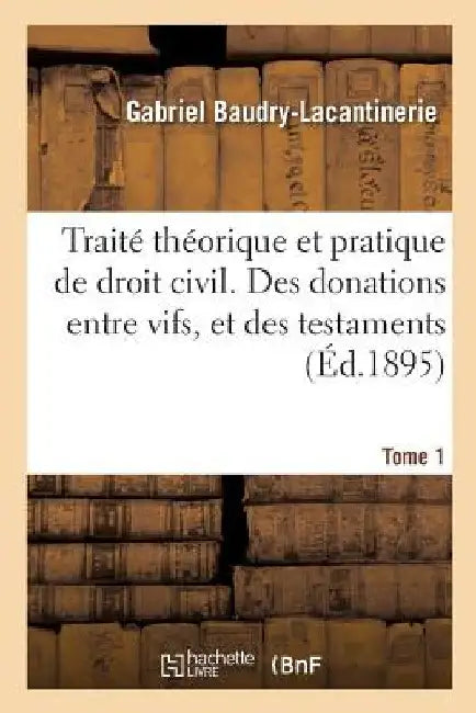 Traité Théorique Et Pratique de Droit Civil. Des Donations Entre Vifs, Et Des Testaments. Tome 1 by Gabriel Baudry-Lacantinerie