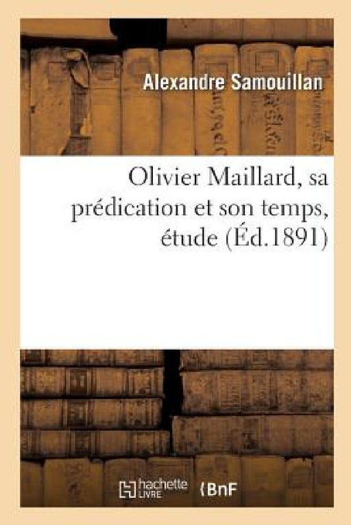 Olivier Maillard, Sa Prédication Et Son Temps, Étude: Sur La Chaire Et La Société Françaises Au Xve Siècle by Alexandre Samouillan
