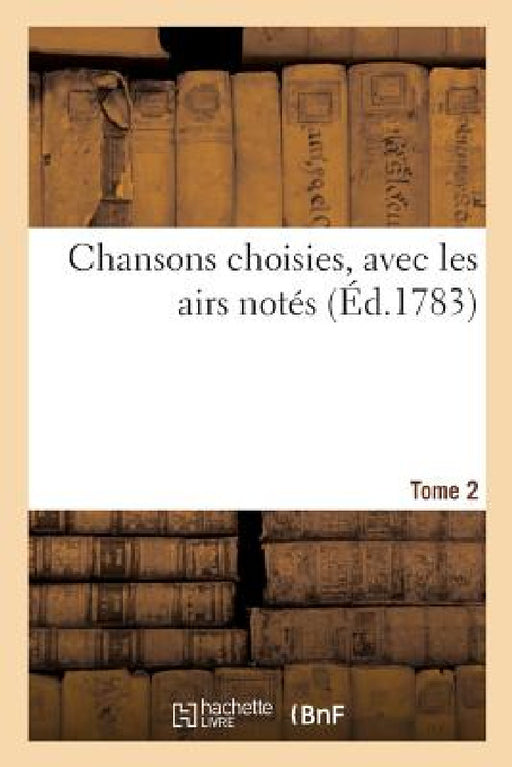 Chansons Choisies, Avec Les Airs Notes. Tome 2 by Collectif