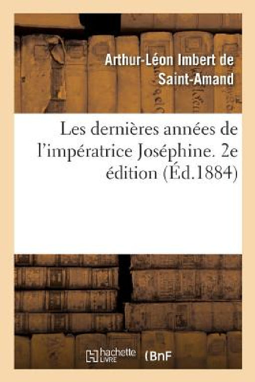 Les Dernières Années de l'Impératrice Joséphine. 2e Édition by Arthur-Léon Imbert de Saint-Amand
