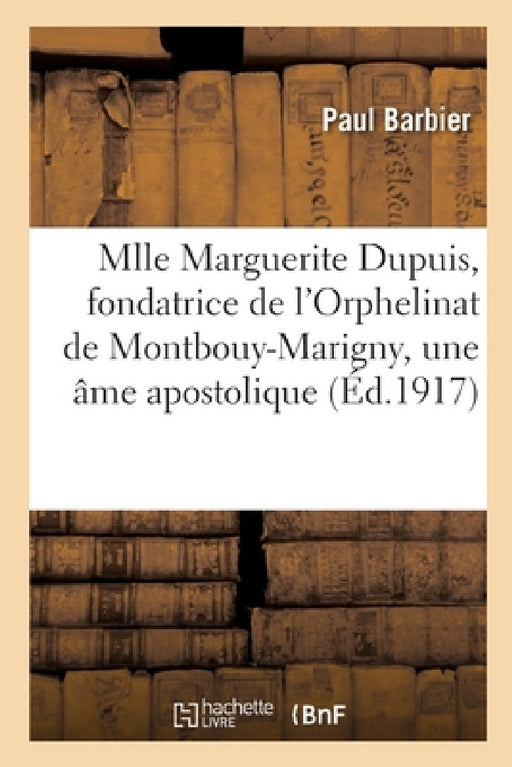 Vie de Mlle Marguerite Dupuis, Fondatrice de l'Orphelinat de Montbouy-Marigny, Une Âme Apostolique by Paul Barbier