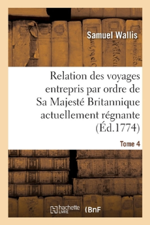 Relation Des Voyages Entrepris Par Ordre de Sa Majesté Britannique Actuellement Régnante. Tome 4 by Samuel Wallis, James R. Cook, John Hawkesworth