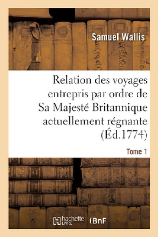 Relation Des Voyages Entrepris Par Ordre de Sa Majesté Britannique Actuellement Régnante. Tome 1 by Samuel Wallis, James R. Cook, John Hawkesworth