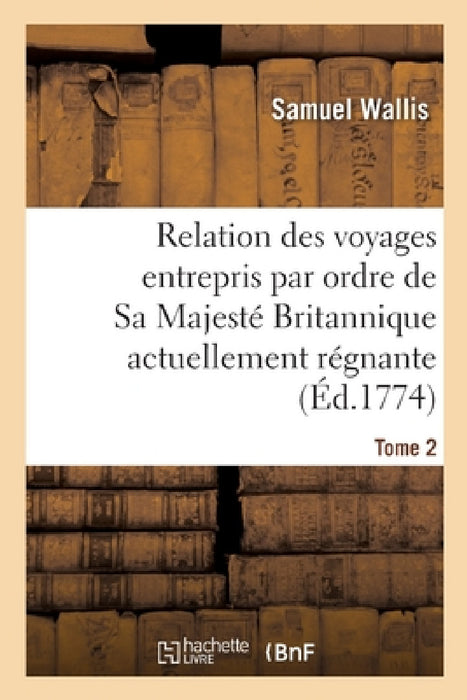 Relation Des Voyages Entrepris Par Ordre de Sa Majesté Britannique Actuellement Régnante. Tome 2 by Samuel Wallis, James R. Cook, John Hawkesworth