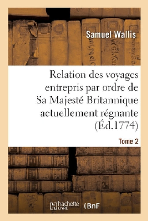 Relation Des Voyages Entrepris Par Ordre de Sa Majesté Britannique Actuellement Régnante. Tome 2 by Samuel Wallis, James R. Cook, John Hawkesworth