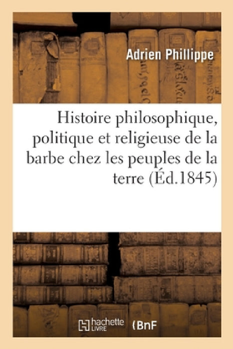Histoire Philosophique, Politique Et Religieuse de la Barbe Chez Les Principaux Peuples de la Terre by Adrien Phillippe