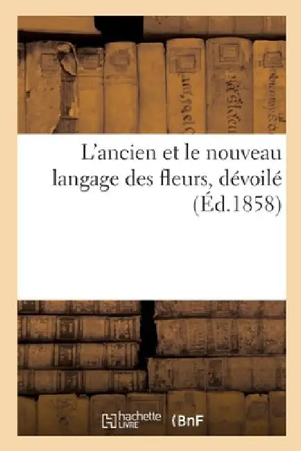 L'Ancien Et Le Nouveau Langage Des Fleurs, Dévoilé Au Moyen de l'Interpretation Symbolique: Des Plantes, Des Fleurs, Suivi de la Nomenclature Des Sent by Collectif